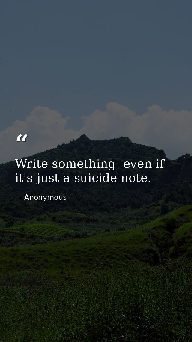 Write something  even if it's just a suicide note. — Anonymous