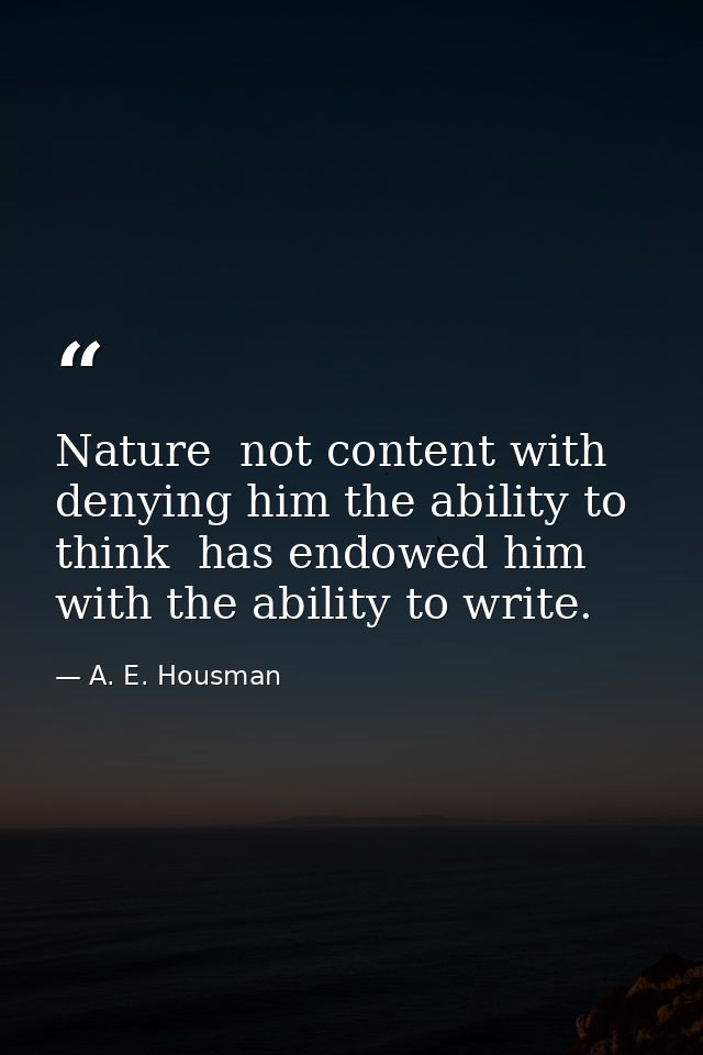 Nature  not content with denying him the ability to think  has endowed him with the ability to write. — A. E. Housman
