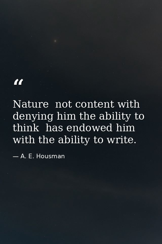 Nature  not content with denying him the ability to think  has endowed him with the ability to write. — A. E. Housman