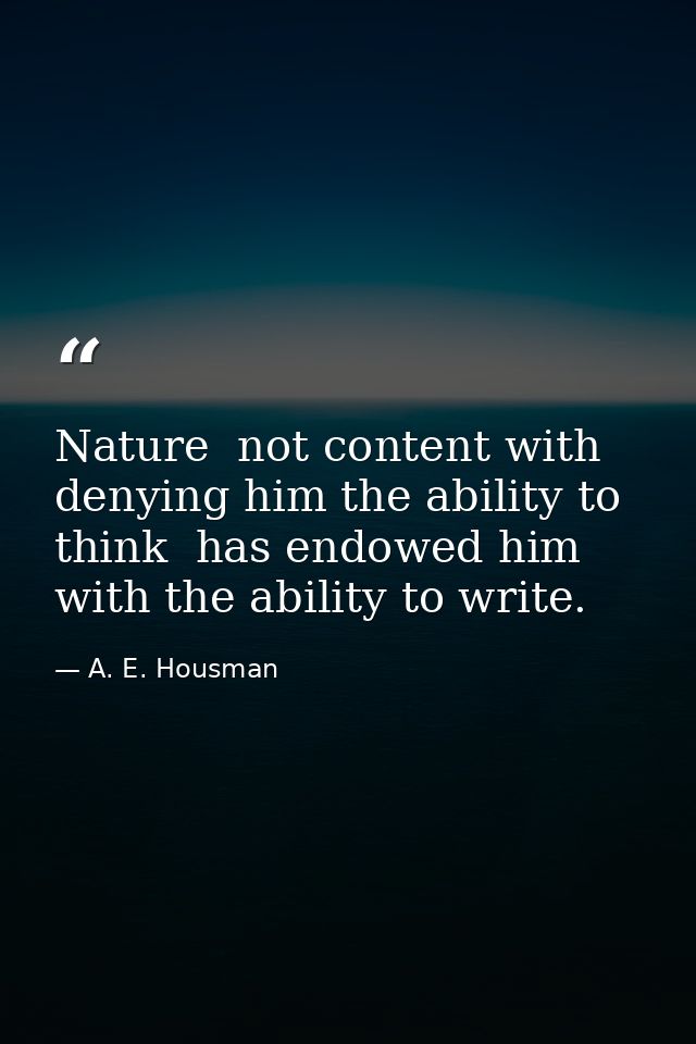 Nature  not content with denying him the ability to think  has endowed him with the ability to write. — A. E. Housman