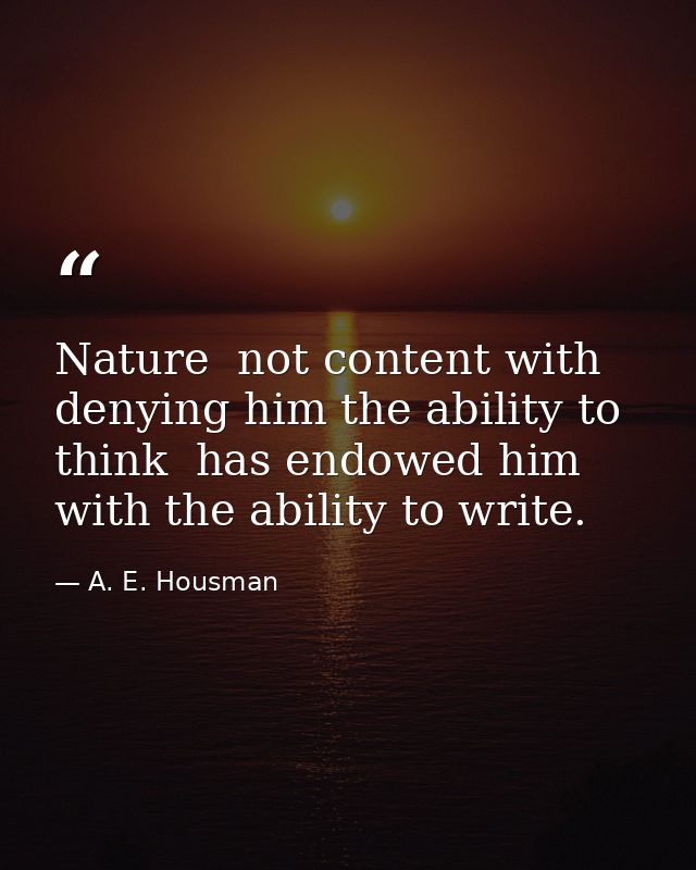 Nature  not content with denying him the ability to think  has endowed him with the ability to write. — A. E. Housman
