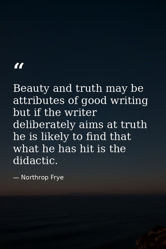 Beauty and truth may be attributes of good writing  but if the writer deliberately aims at truth  he is likely to find t — Northrop Frye