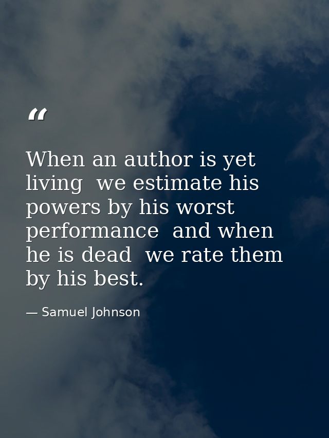 When an author is yet living  we estimate his powers by his worst performance  and when he is dead  we rate them by his  — Samuel Johnson