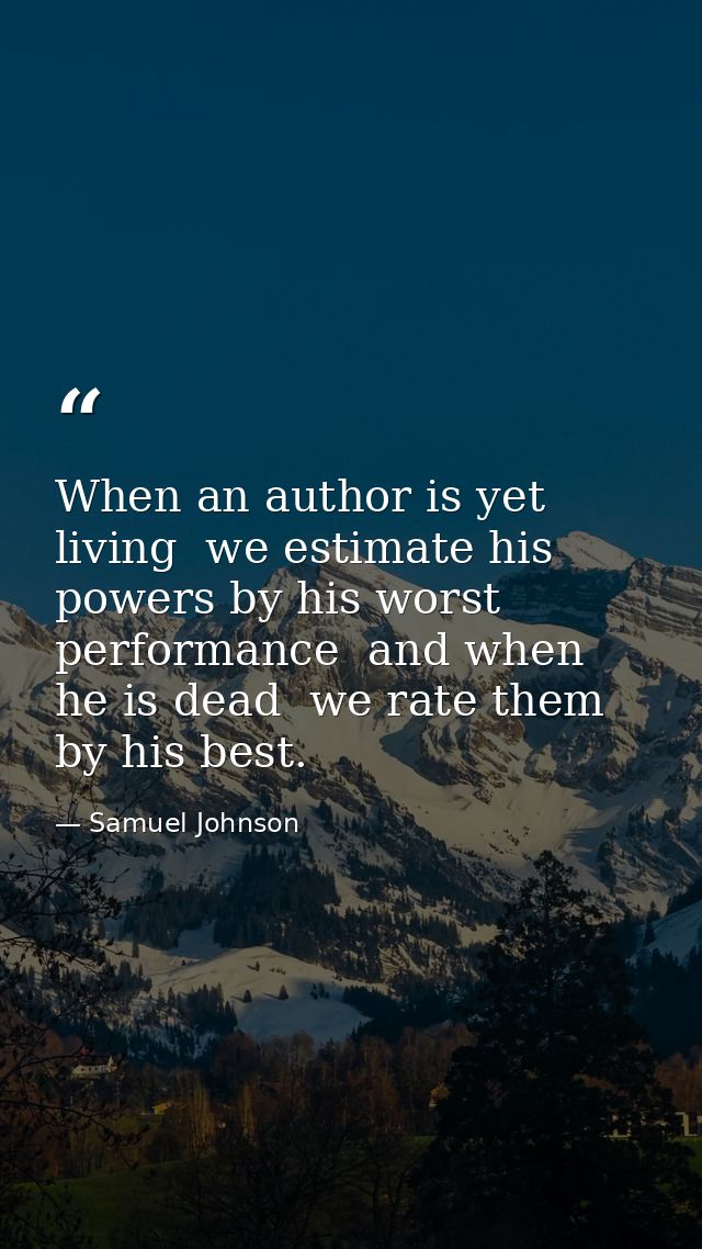 When an author is yet living  we estimate his powers by his worst performance  and when he is dead  we rate them by his  — Samuel Johnson