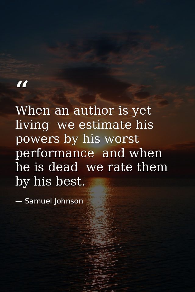 When an author is yet living  we estimate his powers by his worst performance  and when he is dead  we rate them by his  — Samuel Johnson