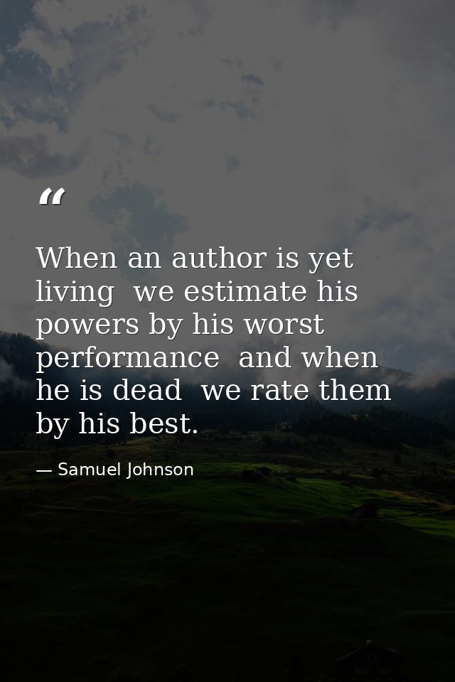 When an author is yet living  we estimate his powers by his worst performance  and when he is dead  we rate them by his  — Samuel Johnson