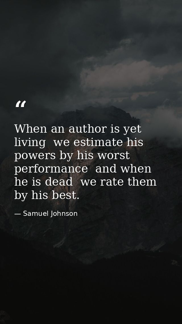 When an author is yet living  we estimate his powers by his worst performance  and when he is dead  we rate them by his  — Samuel Johnson