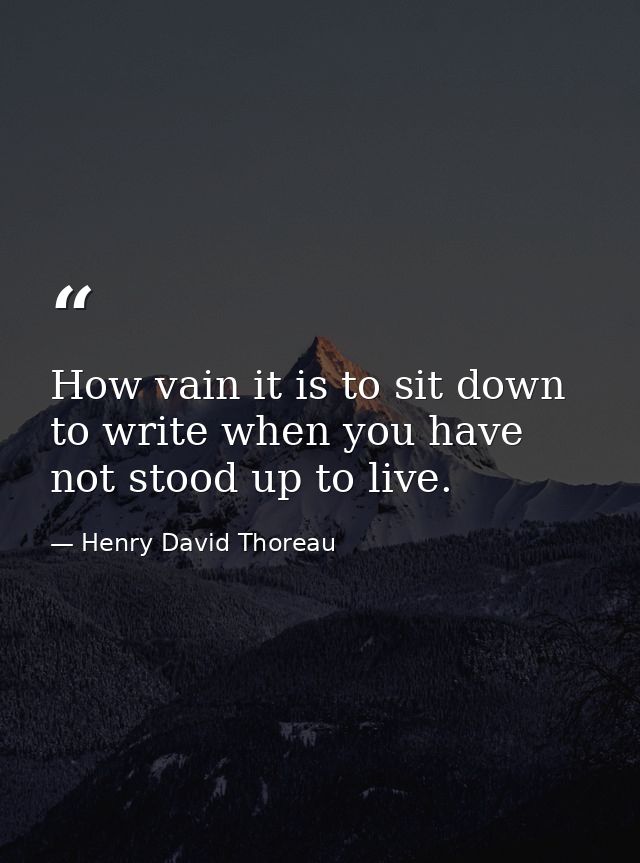 How vain it is to sit down to write when you have not stood up to live. — Henry David Thoreau