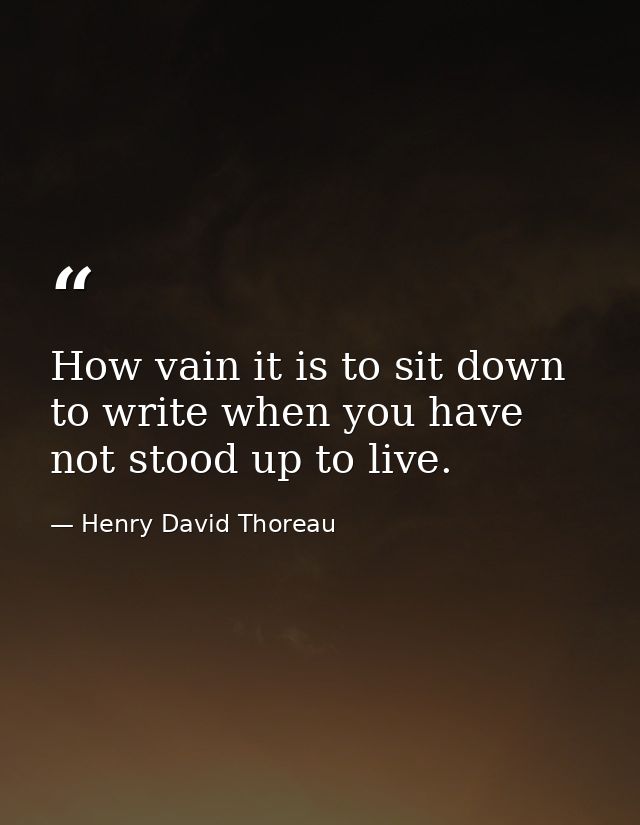 How vain it is to sit down to write when you have not stood up to live. — Henry David Thoreau