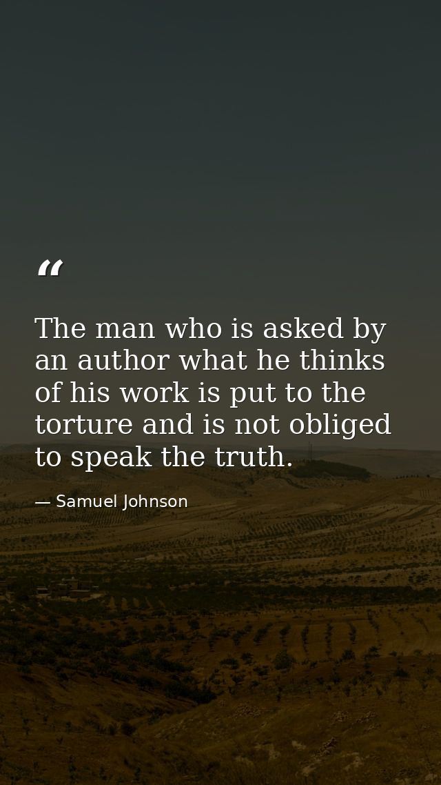 The man who is asked by an author what he thinks of his work is put to the torture and is not obliged to speak the truth — Samuel Johnson