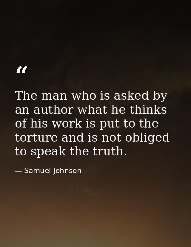 The man who is asked by an author what he thinks of his work is put to the torture and is not obliged to speak the truth — Samuel Johnson