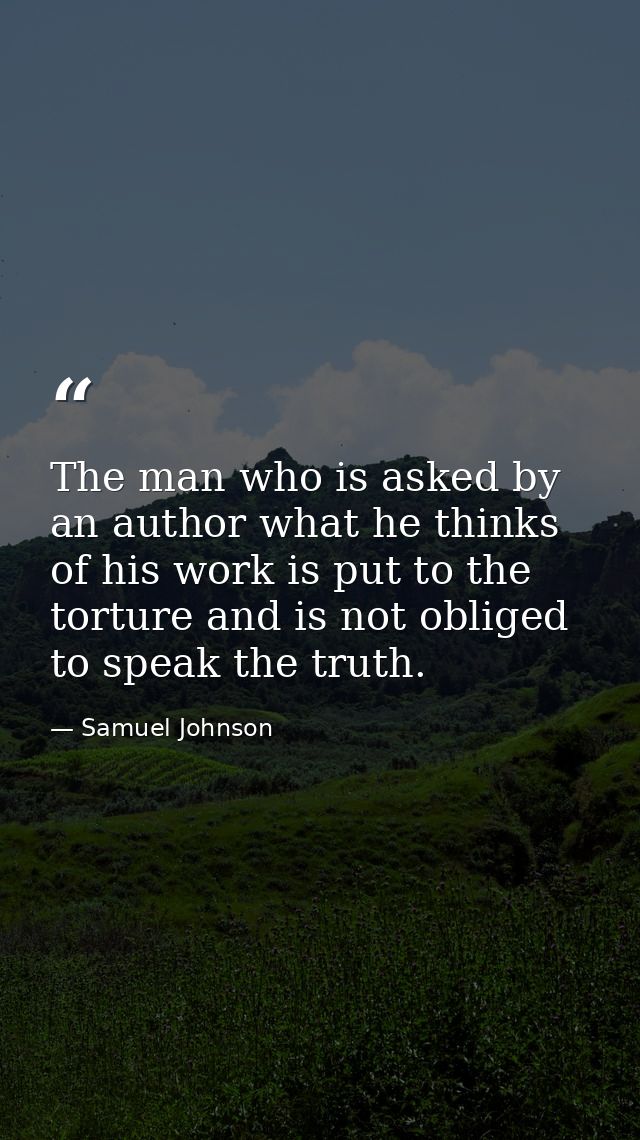 The man who is asked by an author what he thinks of his work is put to the torture and is not obliged to speak the truth — Samuel Johnson