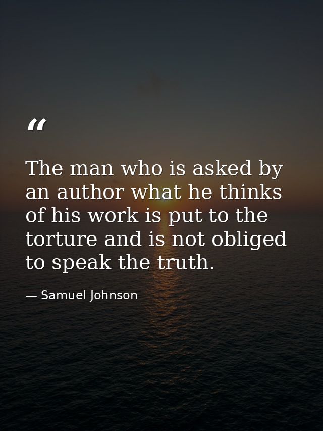 The man who is asked by an author what he thinks of his work is put to the torture and is not obliged to speak the truth — Samuel Johnson