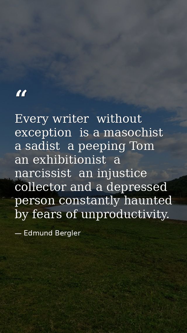 Every writer  without exception  is a masochist  a sadist  a peeping Tom  an exhibitionist  a narcissist  an injustice c — Edmund Bergler