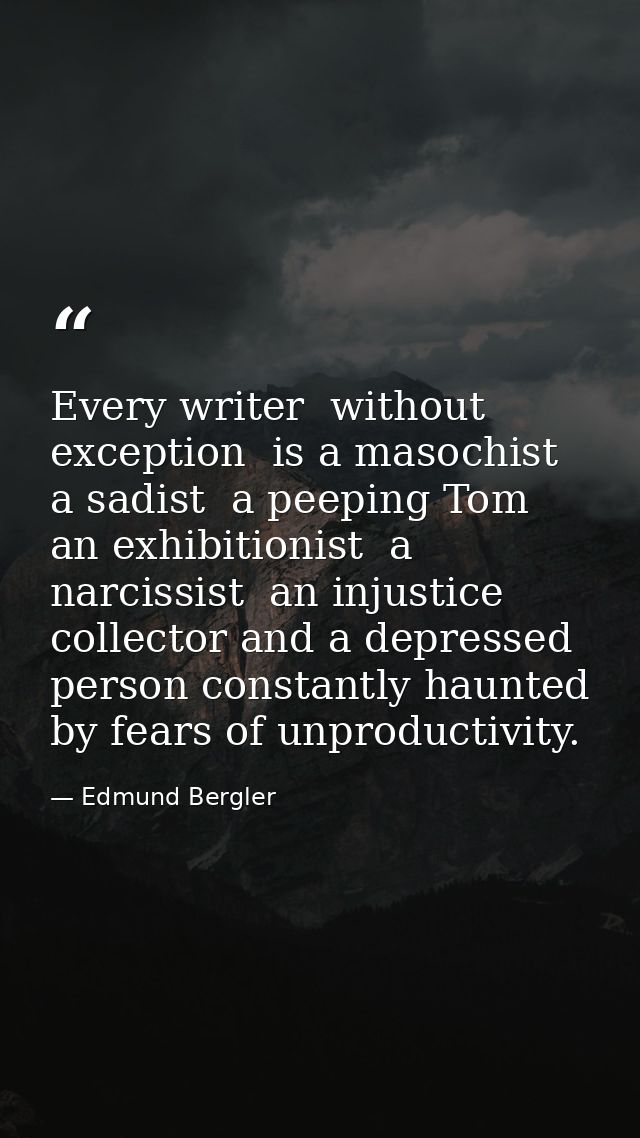 Every writer  without exception  is a masochist  a sadist  a peeping Tom  an exhibitionist  a narcissist  an injustice c — Edmund Bergler