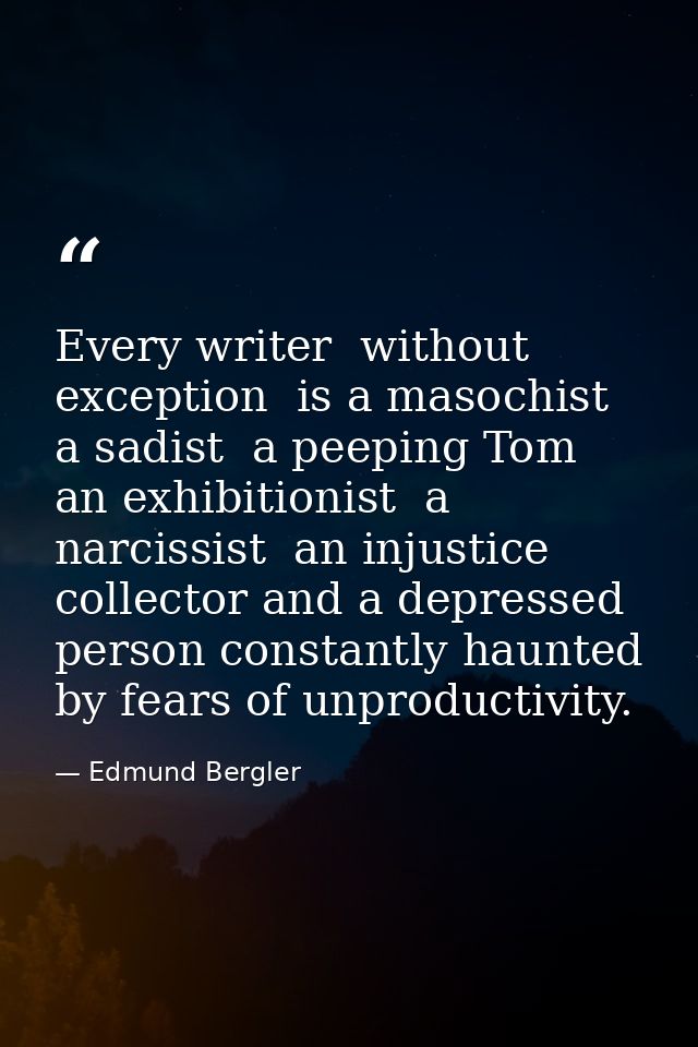Every writer  without exception  is a masochist  a sadist  a peeping Tom  an exhibitionist  a narcissist  an injustice c — Edmund Bergler