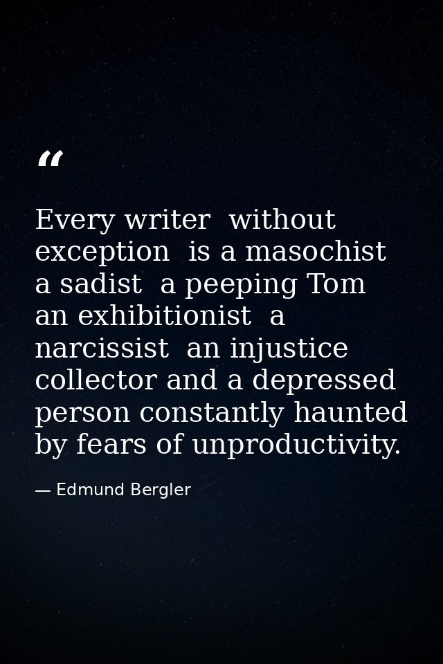 Every writer  without exception  is a masochist  a sadist  a peeping Tom  an exhibitionist  a narcissist  an injustice c — Edmund Bergler