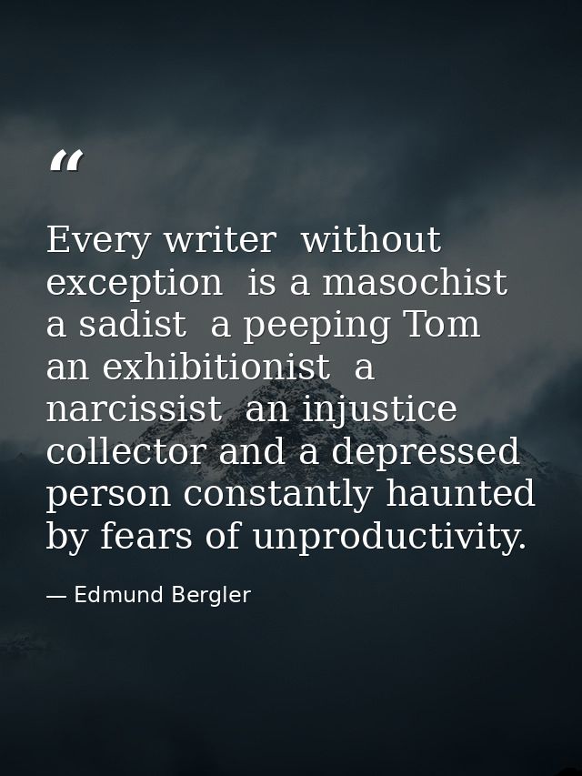Every writer  without exception  is a masochist  a sadist  a peeping Tom  an exhibitionist  a narcissist  an injustice c — Edmund Bergler