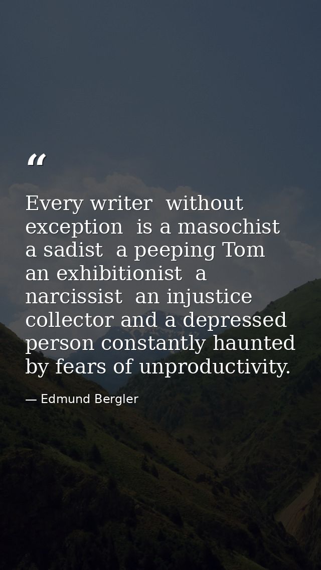 Every writer  without exception  is a masochist  a sadist  a peeping Tom  an exhibitionist  a narcissist  an injustice c — Edmund Bergler