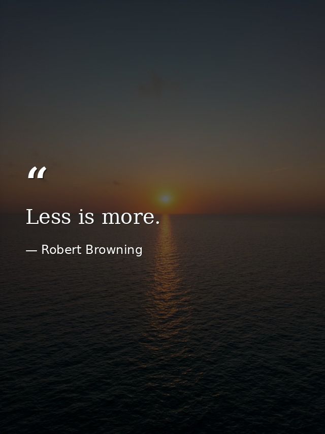 Less is more. — Robert Browning