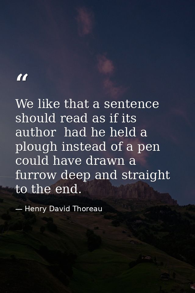 We like that a sentence should read as if its author  had he held a plough instead of a pen  could have drawn a furrow d — Henry David Thoreau