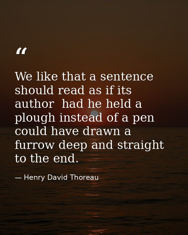 We like that a sentence should read as if its author  had he held a plough instead of a pen  could have drawn a furrow d — Henry David Thoreau