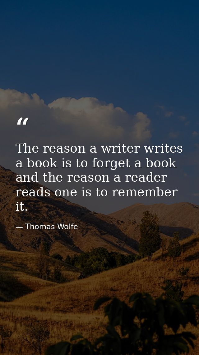 The reason a writer writes a book is to forget a book and the reason a reader reads one is to remember it. — Thomas Wolfe
