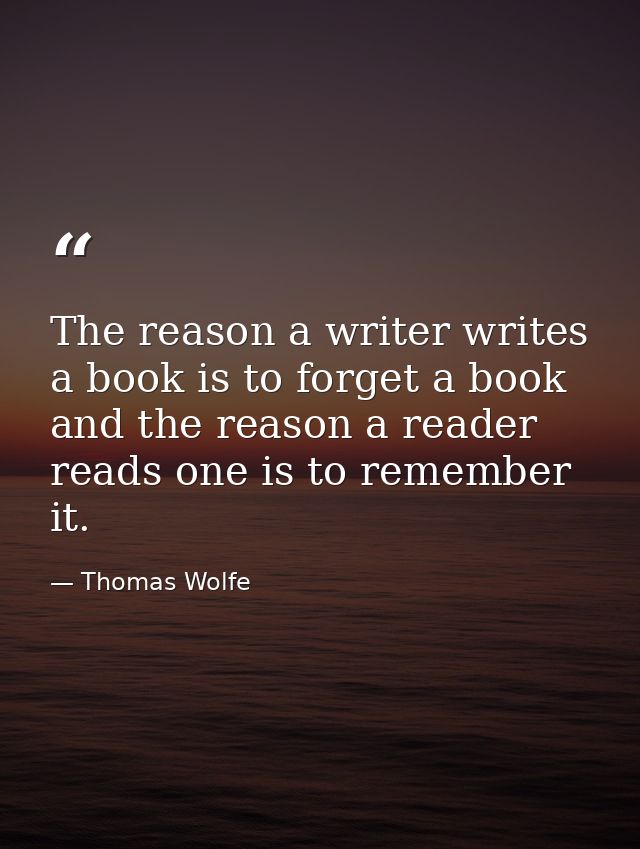 The reason a writer writes a book is to forget a book and the reason a reader reads one is to remember it. — Thomas Wolfe