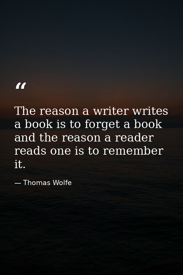 The reason a writer writes a book is to forget a book and the reason a reader reads one is to remember it. — Thomas Wolfe