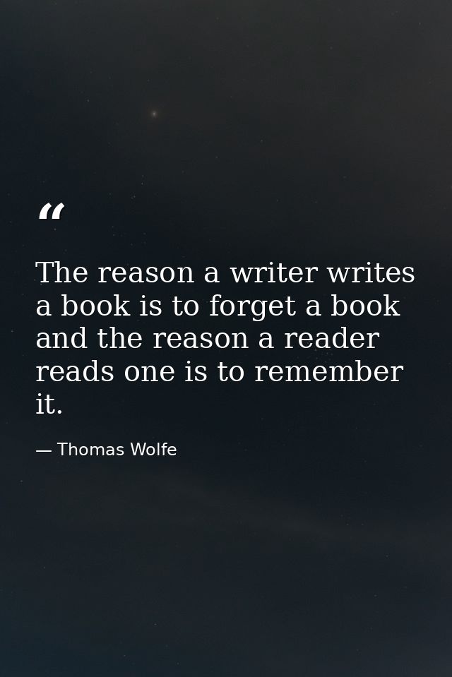 The reason a writer writes a book is to forget a book and the reason a reader reads one is to remember it. — Thomas Wolfe