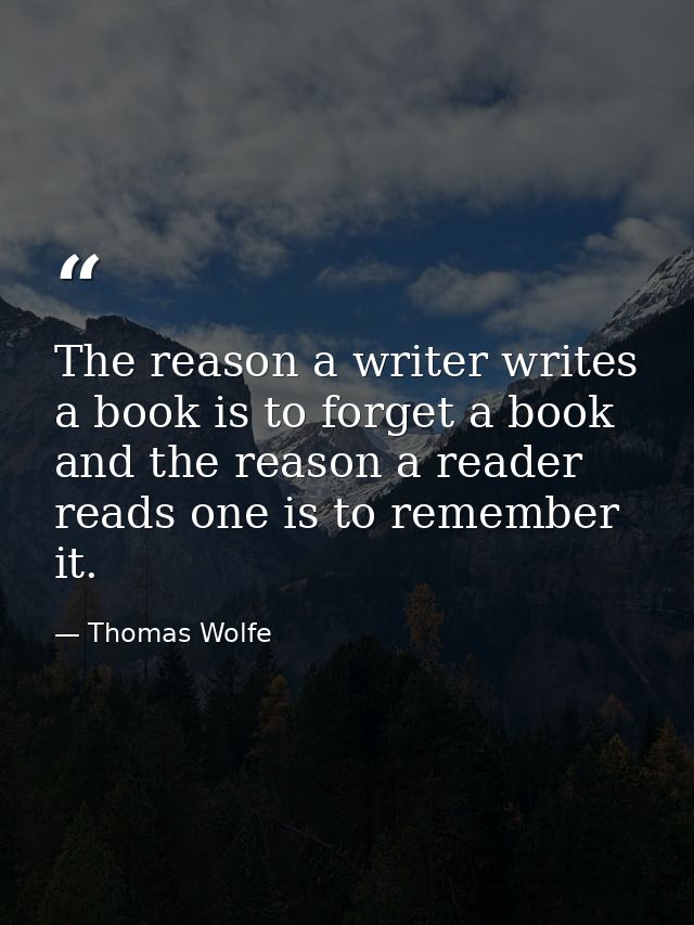 The reason a writer writes a book is to forget a book and the reason a reader reads one is to remember it. — Thomas Wolfe