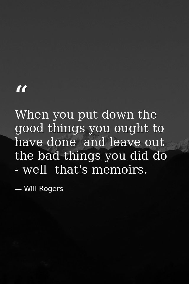 When you put down the good things you ought to have done  and leave out the bad things you did do - well  that's memoirs — Will Rogers