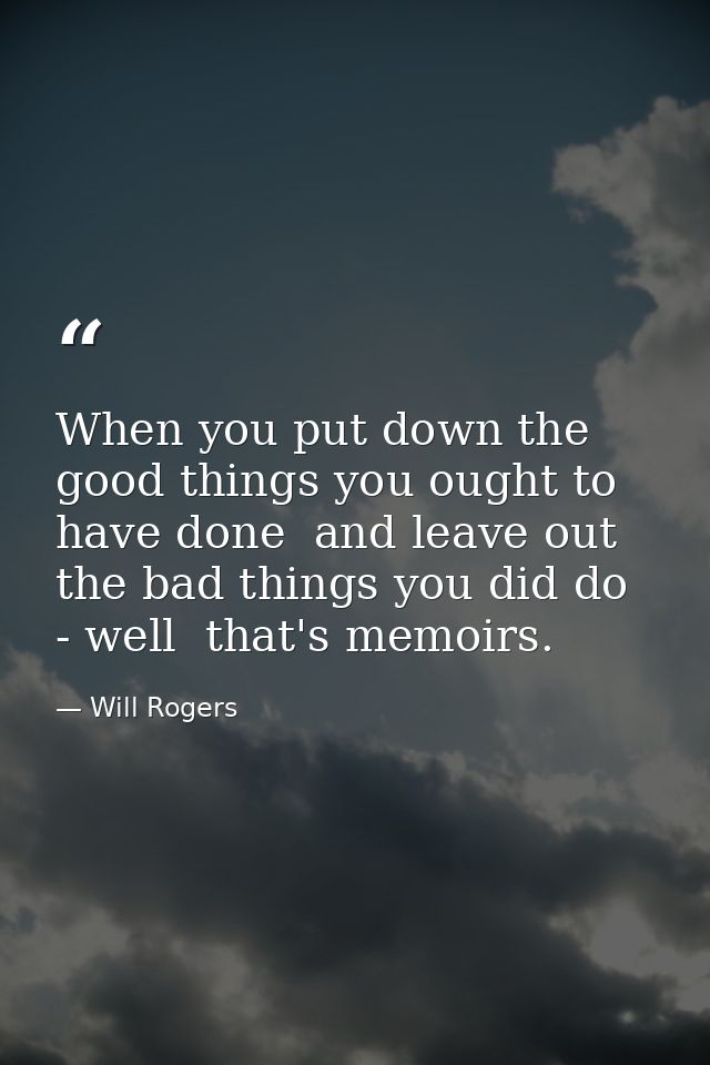 When you put down the good things you ought to have done  and leave out the bad things you did do - well  that's memoirs — Will Rogers