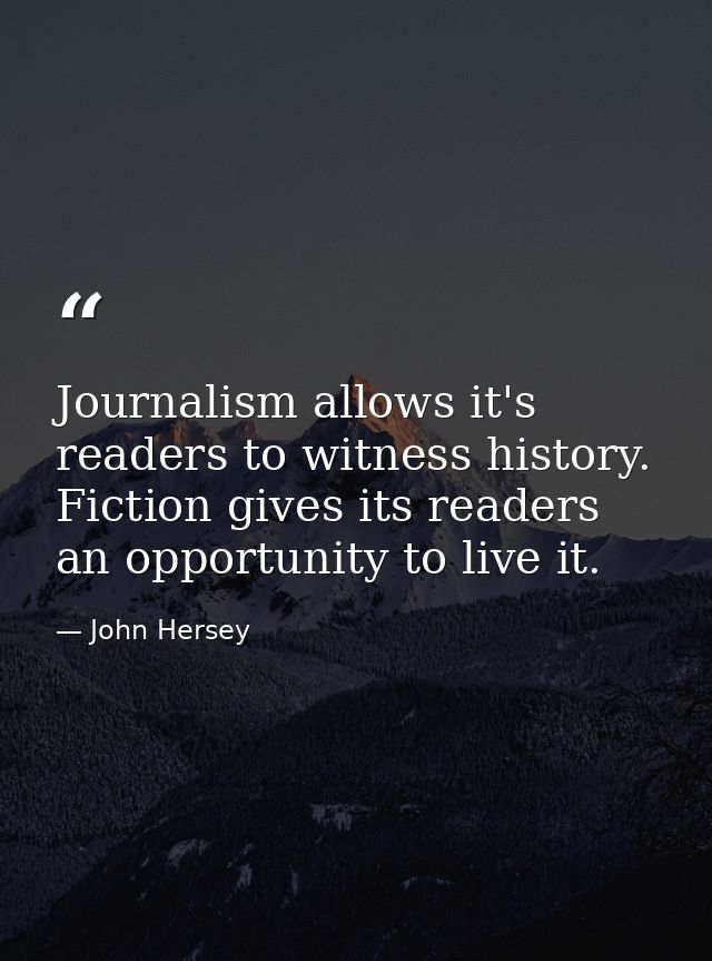Journalism allows it's readers to witness history. Fiction gives its readers an opportunity to live it. — John Hersey