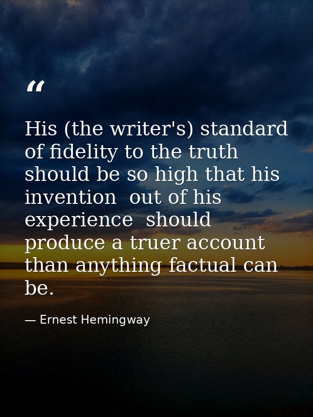 His (the writer's) standard of fidelity to the truth should be so high that his invention  out of his experience  should — Ernest Hemingway