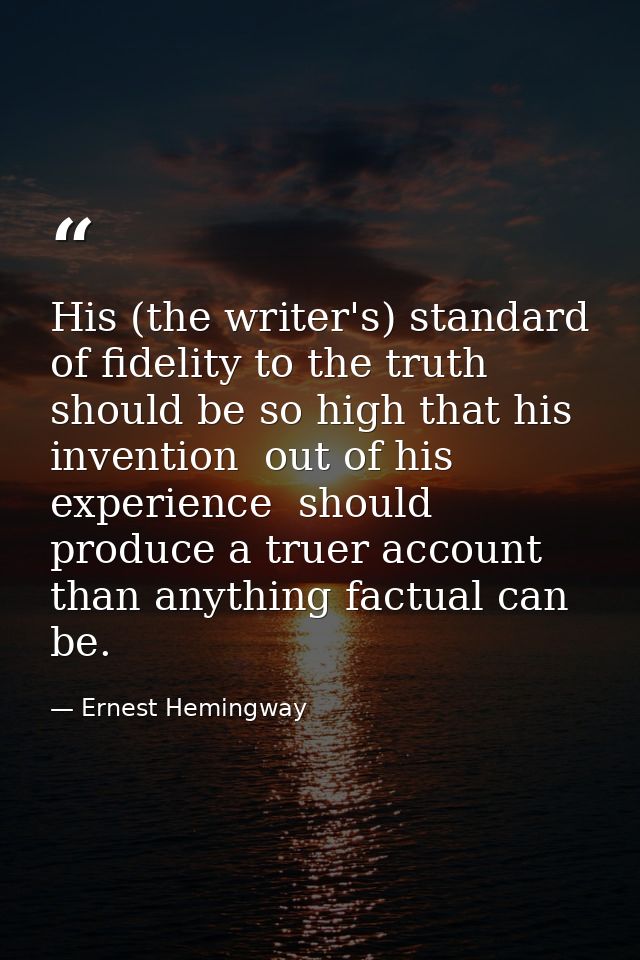 His (the writer's) standard of fidelity to the truth should be so high that his invention  out of his experience  should — Ernest Hemingway