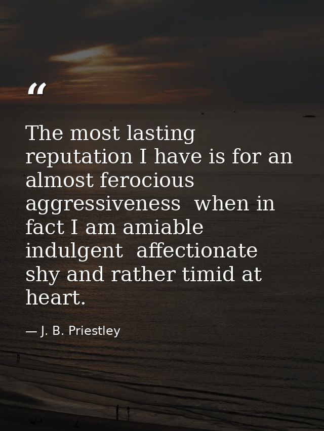 The most lasting reputation I have is for an almost ferocious aggressiveness  when in fact I am amiable  indulgent  affe — J. B. Priestley