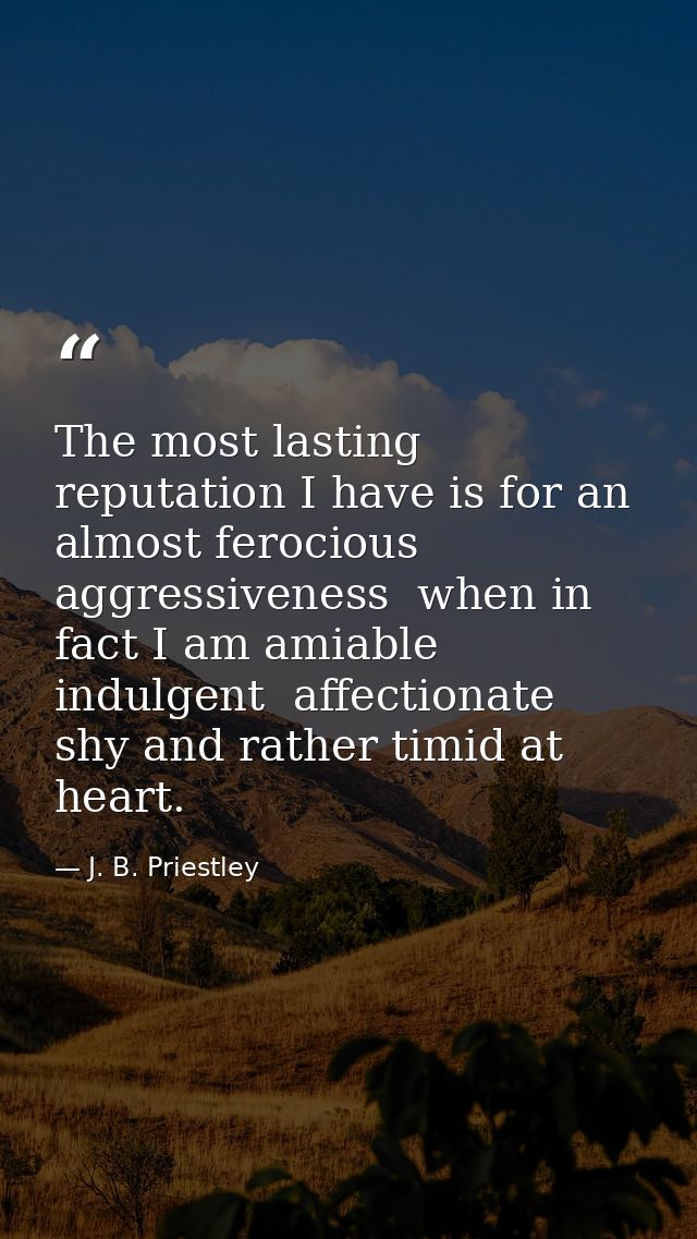 The most lasting reputation I have is for an almost ferocious aggressiveness  when in fact I am amiable  indulgent  affe — J. B. Priestley