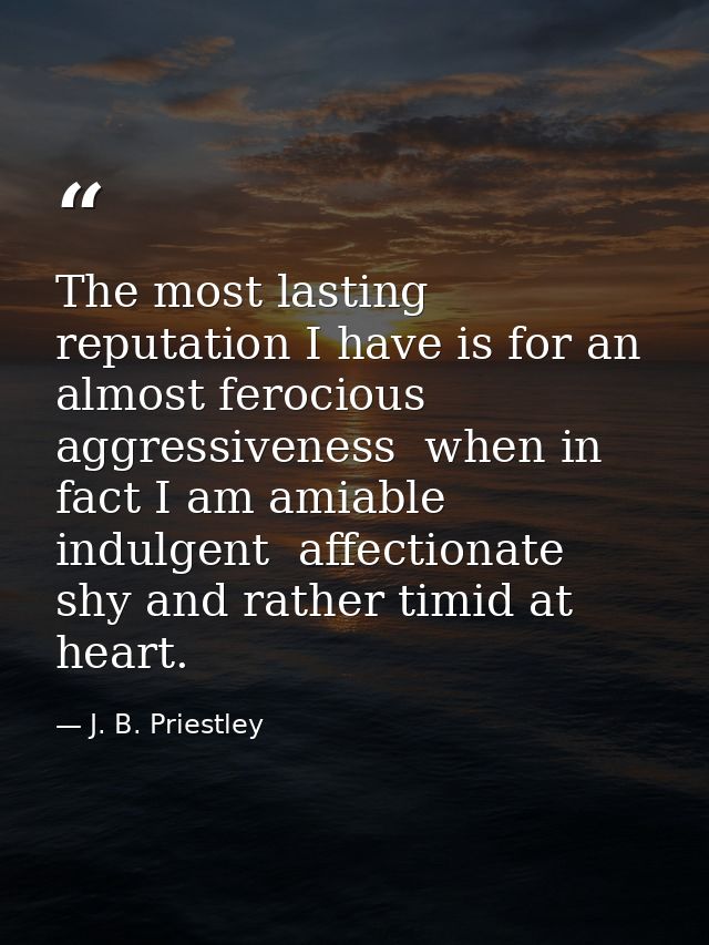 The most lasting reputation I have is for an almost ferocious aggressiveness  when in fact I am amiable  indulgent  affe — J. B. Priestley
