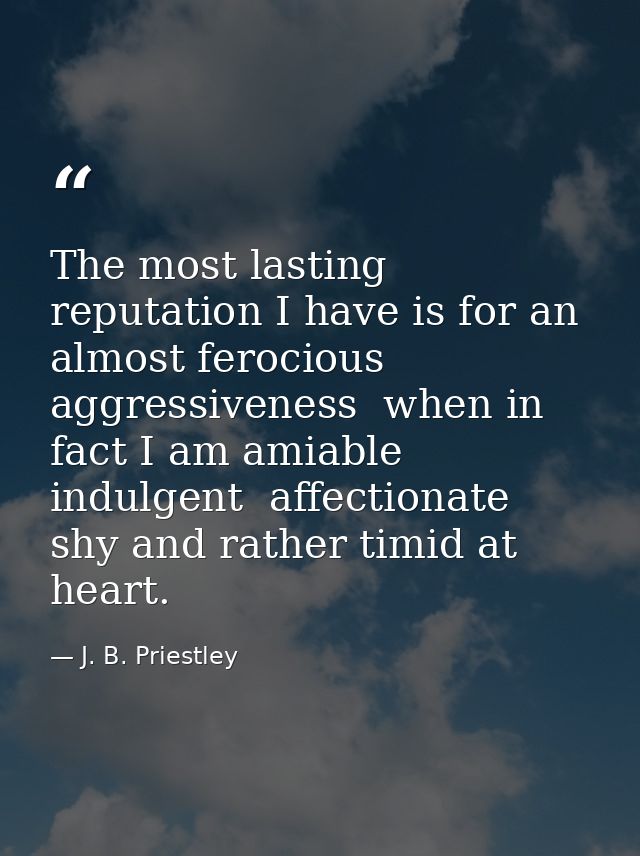 The most lasting reputation I have is for an almost ferocious aggressiveness  when in fact I am amiable  indulgent  affe — J. B. Priestley
