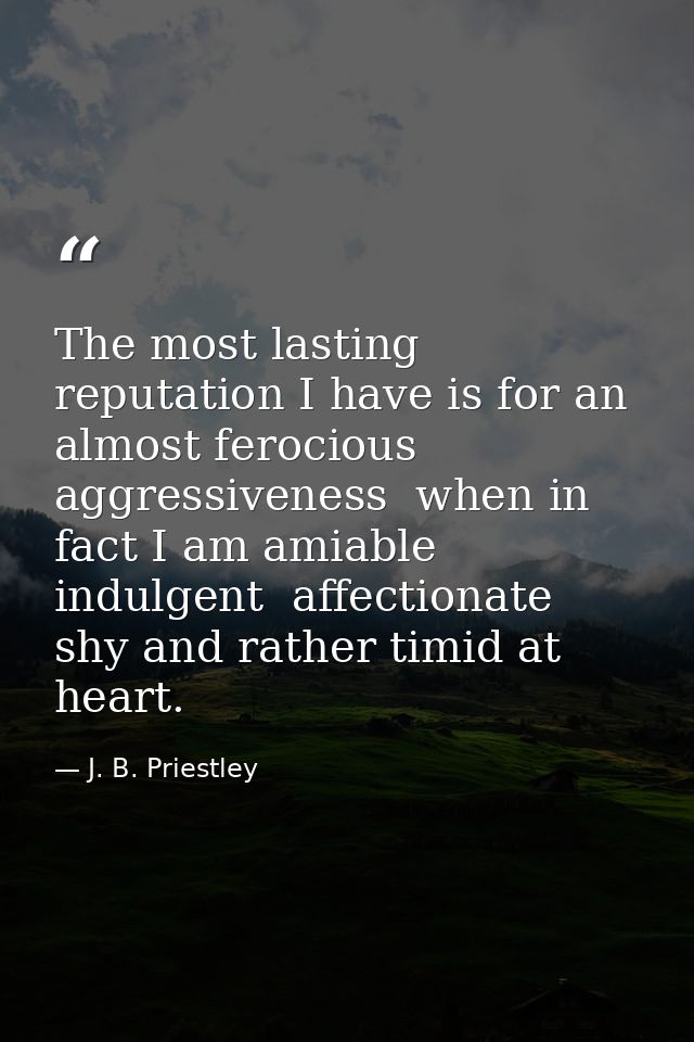 The most lasting reputation I have is for an almost ferocious aggressiveness  when in fact I am amiable  indulgent  affe — J. B. Priestley