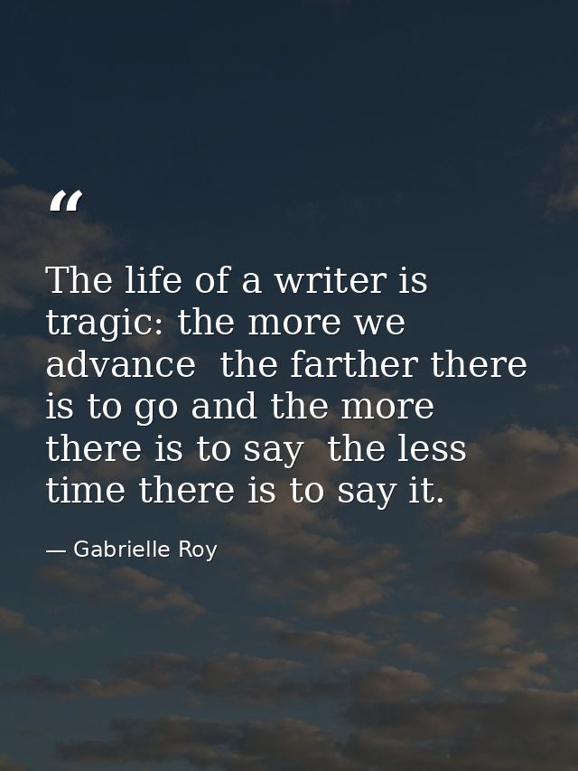 The life of a writer is tragic: the more we advance  the farther there is to go and the more there is to say  the less t — Gabrielle Roy