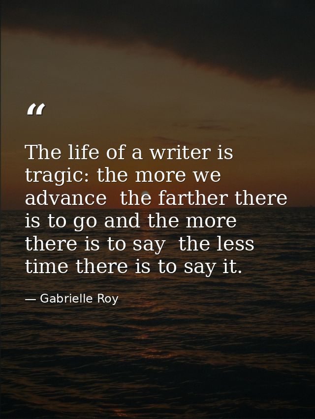 The life of a writer is tragic: the more we advance  the farther there is to go and the more there is to say  the less t — Gabrielle Roy