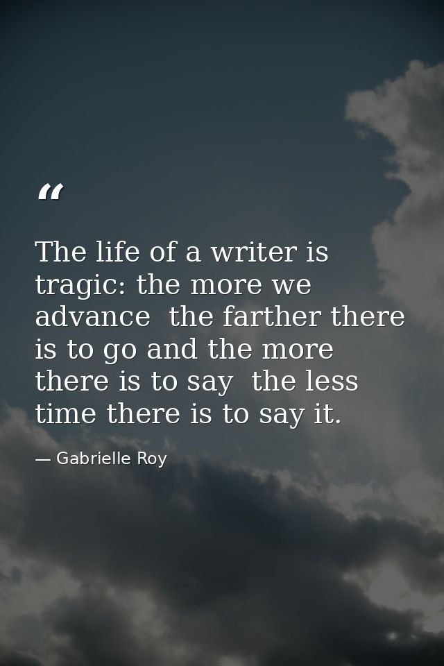 The life of a writer is tragic: the more we advance  the farther there is to go and the more there is to say  the less t — Gabrielle Roy