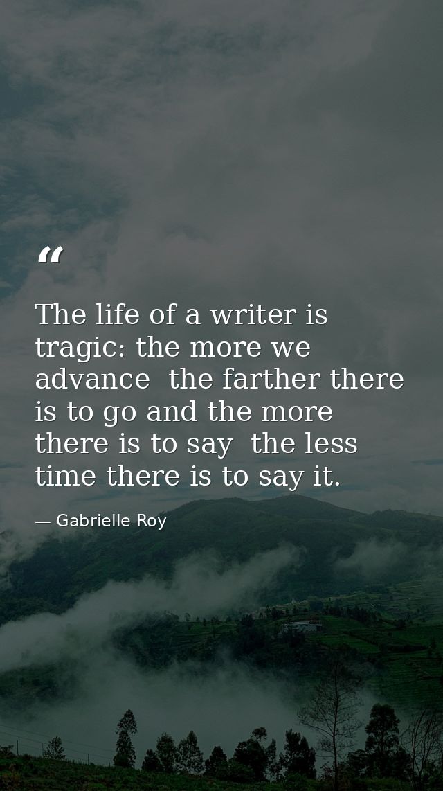 The life of a writer is tragic: the more we advance  the farther there is to go and the more there is to say  the less t — Gabrielle Roy