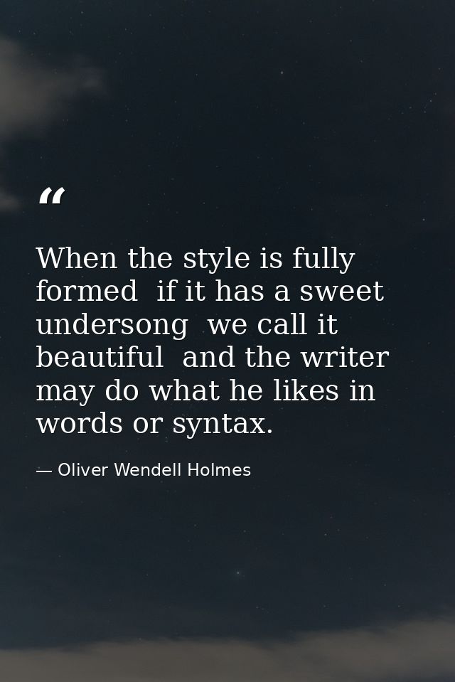 When the style is fully formed  if it has a sweet undersong  we call it beautiful  and the writer may do what he likes i — Oliver Wendell Holmes