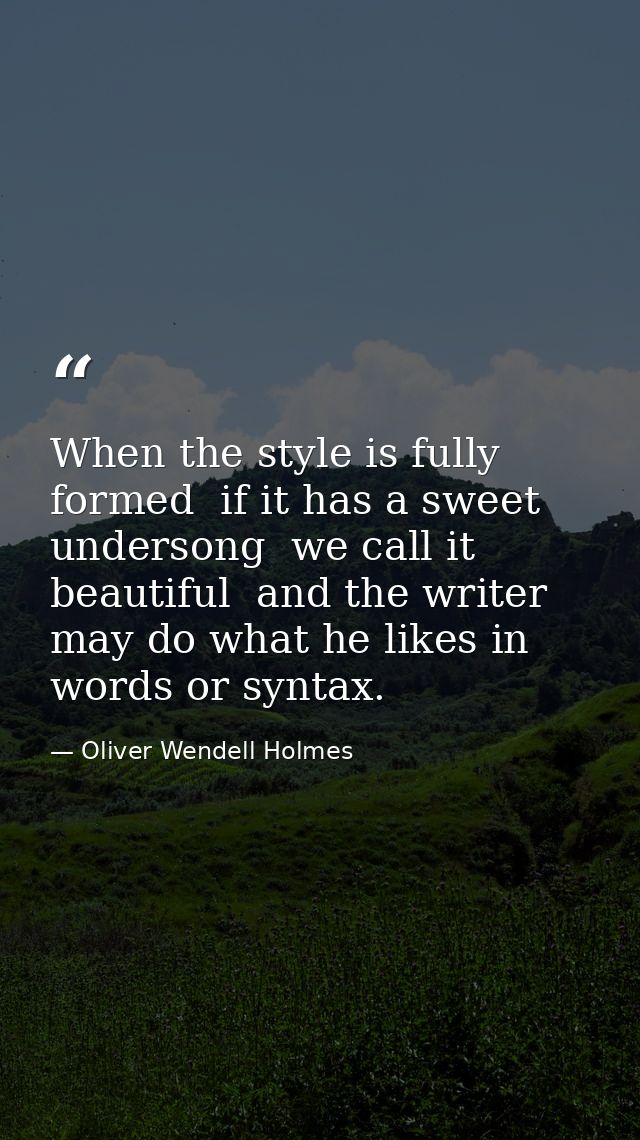 When the style is fully formed  if it has a sweet undersong  we call it beautiful  and the writer may do what he likes i — Oliver Wendell Holmes