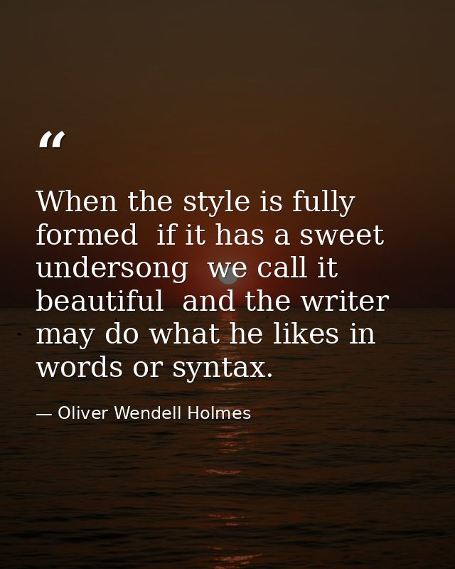 When the style is fully formed  if it has a sweet undersong  we call it beautiful  and the writer may do what he likes i — Oliver Wendell Holmes