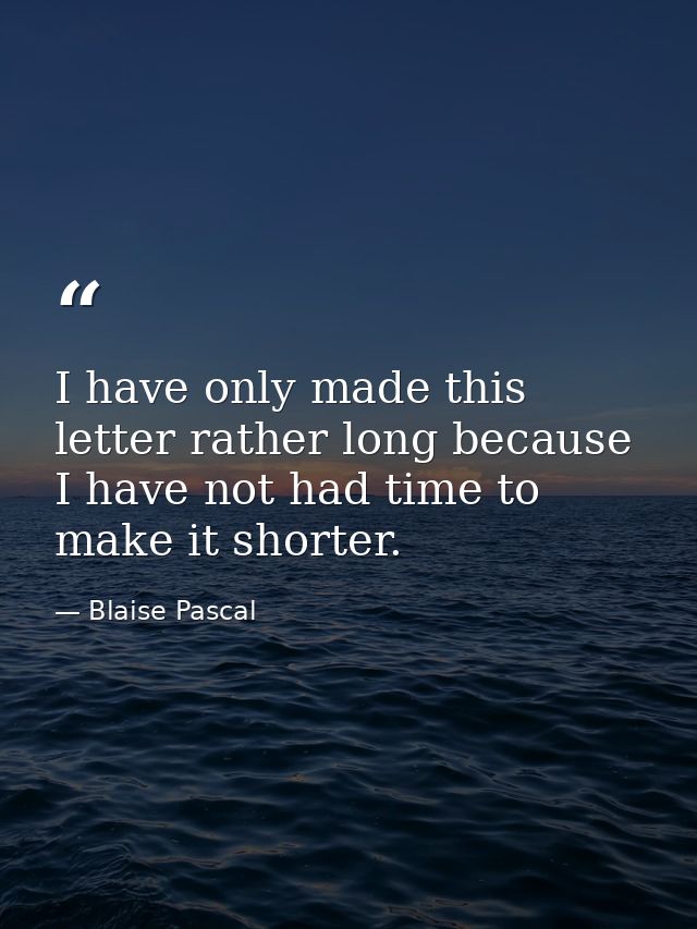 I have only made this letter rather long because I have not had time to make it shorter. — Blaise Pascal