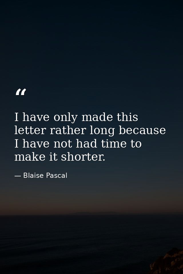 I have only made this letter rather long because I have not had time to make it shorter. — Blaise Pascal